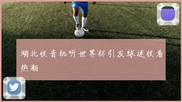湖北收音机听世界杯引发球迷收看热潮