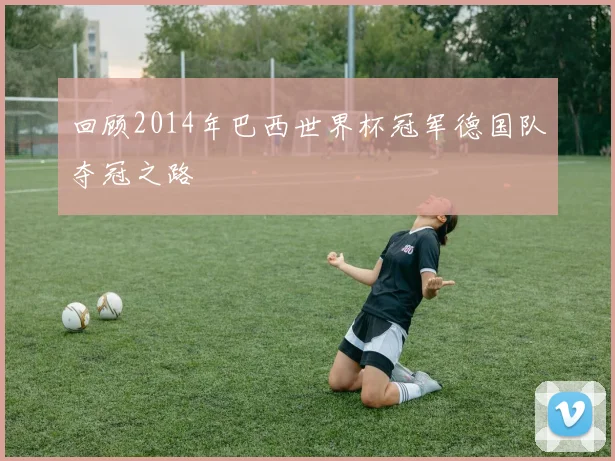 回顾2014年巴西世界杯冠军德国队夺冠之路