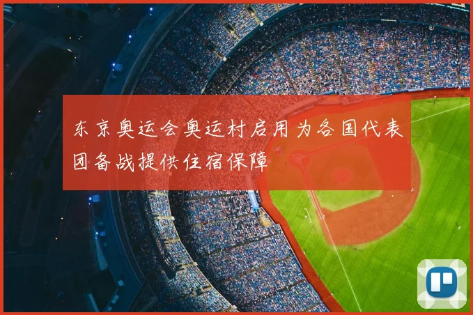 东京奥运会奥运村启用为各国代表团备战提供住宿保障