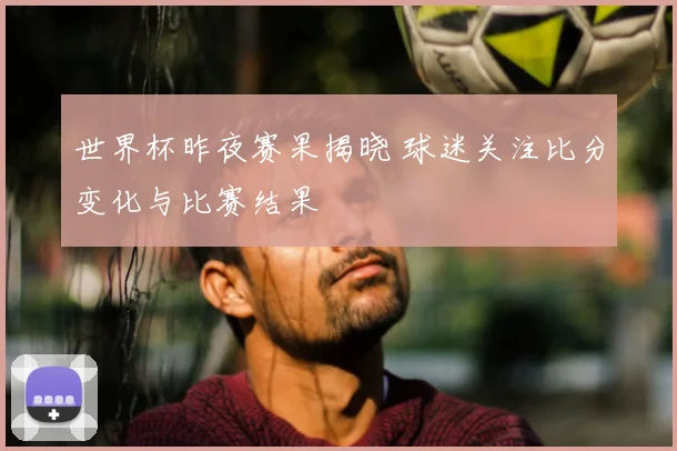 世界杯昨夜赛果揭晓 球迷关注比分变化与比赛结果