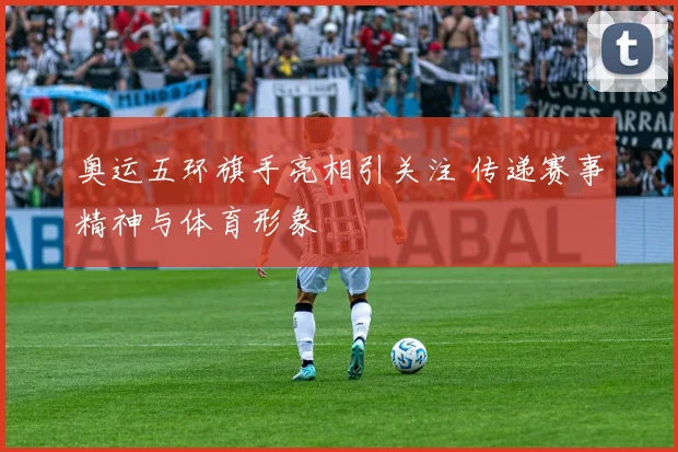 奥运五环旗手亮相引关注 传递赛事精神与体育形象