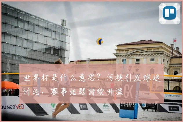 世界杯是什么意思？污梗引发球迷讨论，赛事话题持续升温