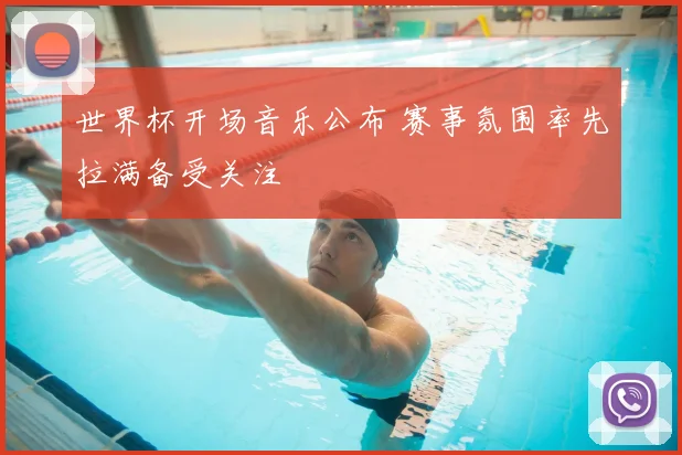 世界杯开场音乐公布 赛事氛围率先拉满备受关注