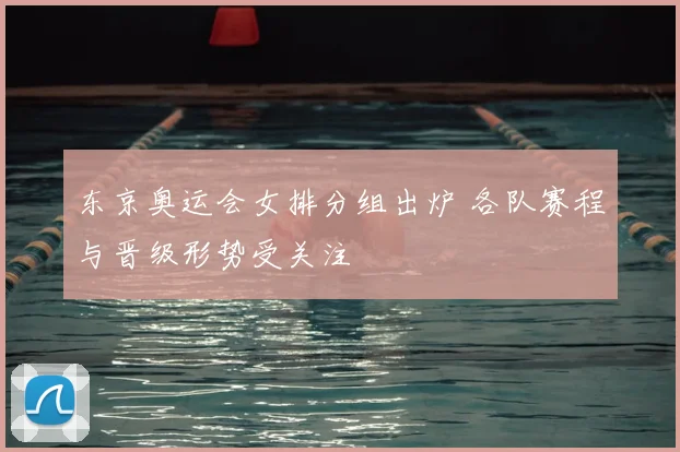 东京奥运会女排分组出炉 各队赛程与晋级形势受关注