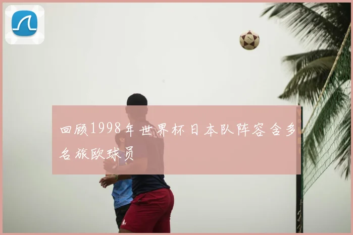 回顾1998年世界杯日本队阵容含多名旅欧球员
