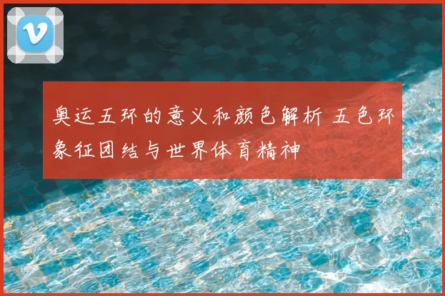 奥运五环的意义和颜色解析 五色环象征团结与世界体育精神
