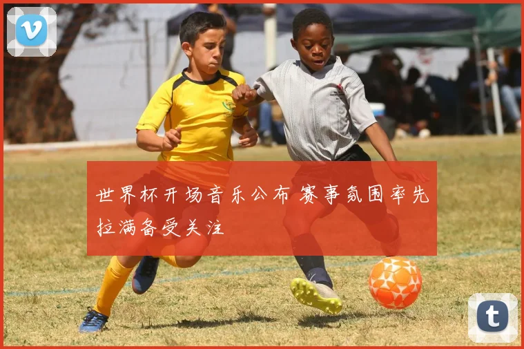 世界杯开场音乐公布 赛事氛围率先拉满备受关注