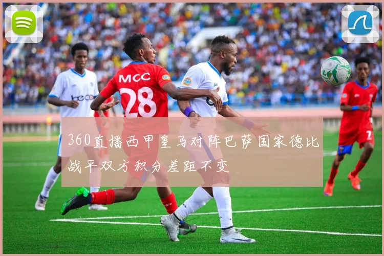 360直播西甲皇马对阵巴萨国家德比战平双方积分差距不变