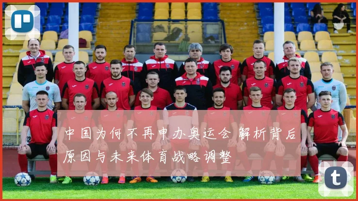 中国为何不再申办奥运会 解析背后原因与未来体育战略调整