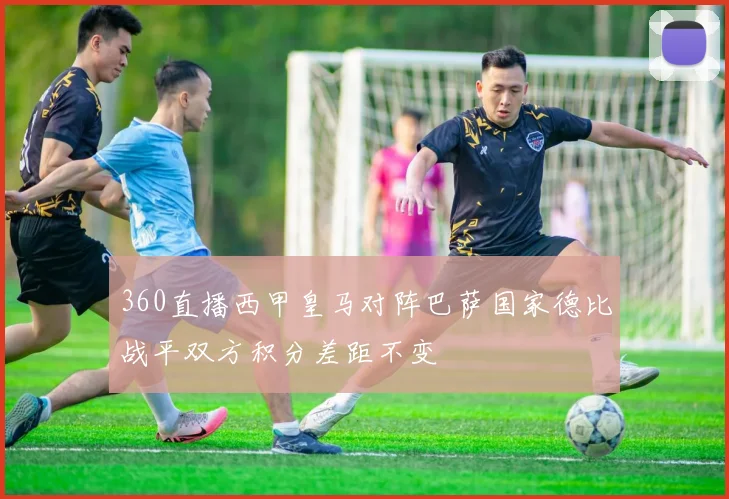 360直播西甲皇马对阵巴萨国家德比战平双方积分差距不变