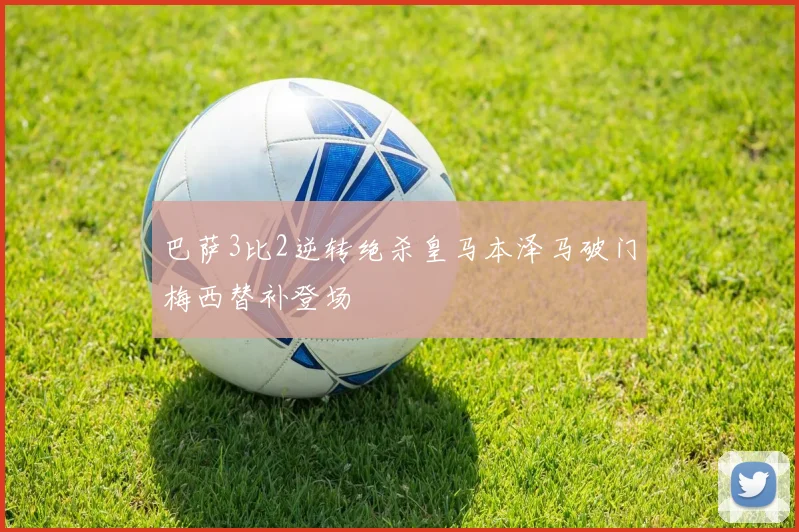 巴萨3比2逆转绝杀皇马本泽马破门梅西替补登场