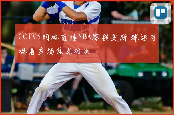 CCTV5网络直播NBA赛程更新 球迷可观看多场焦点对决