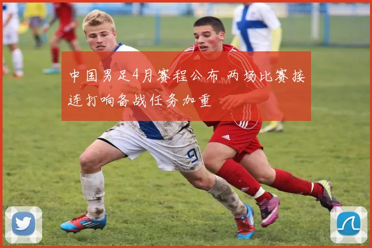 中国男足4月赛程公布 两场比赛接连打响备战任务加重
