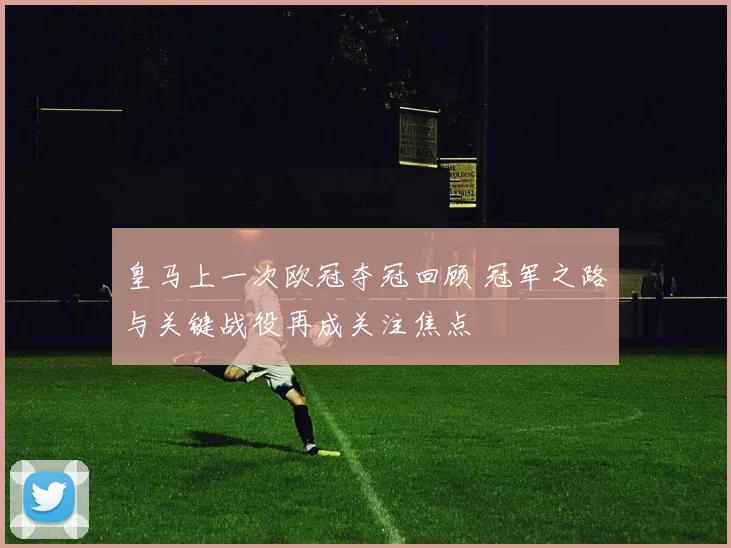 皇马上一次欧冠夺冠回顾 冠军之路与关键战役再成关注焦点