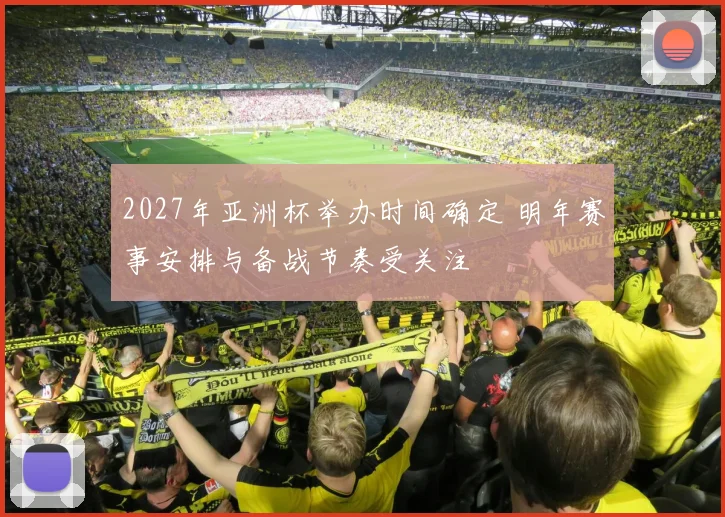 2027年亚洲杯举办时间确定 明年赛事安排与备战节奏受关注