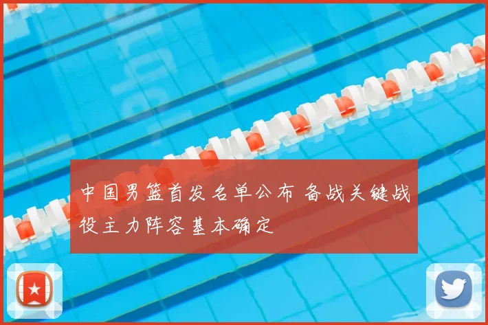 中国男篮首发名单公布 备战关键战役主力阵容基本确定