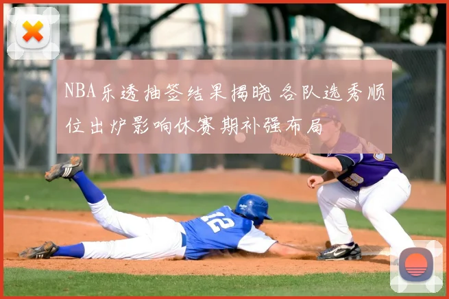 NBA乐透抽签结果揭晓 各队选秀顺位出炉影响休赛期补强布局