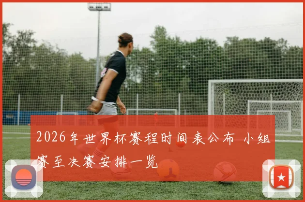 2026年世界杯赛程时间表公布 小组赛至决赛安排一览