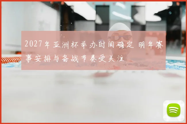 2027年亚洲杯举办时间确定 明年赛事安排与备战节奏受关注