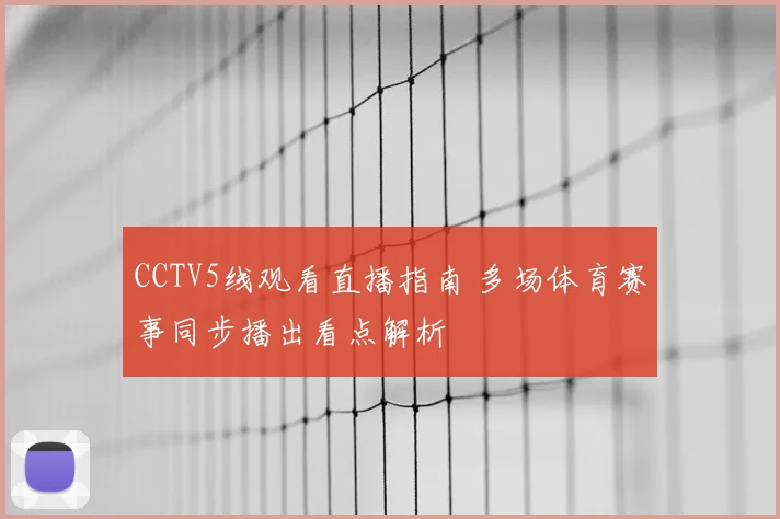 CCTV5线观看直播指南 多场体育赛事同步播出看点解析
