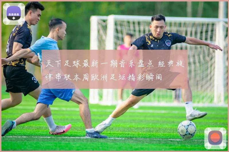 天下足球最新一期音乐盘点 经典旋律串联本周欧洲足坛精彩瞬间