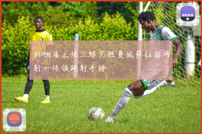 利物浦主场三球完胜曼城萨拉赫两射一传领跑射手榜