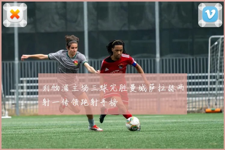 利物浦主场三球完胜曼城萨拉赫两射一传领跑射手榜