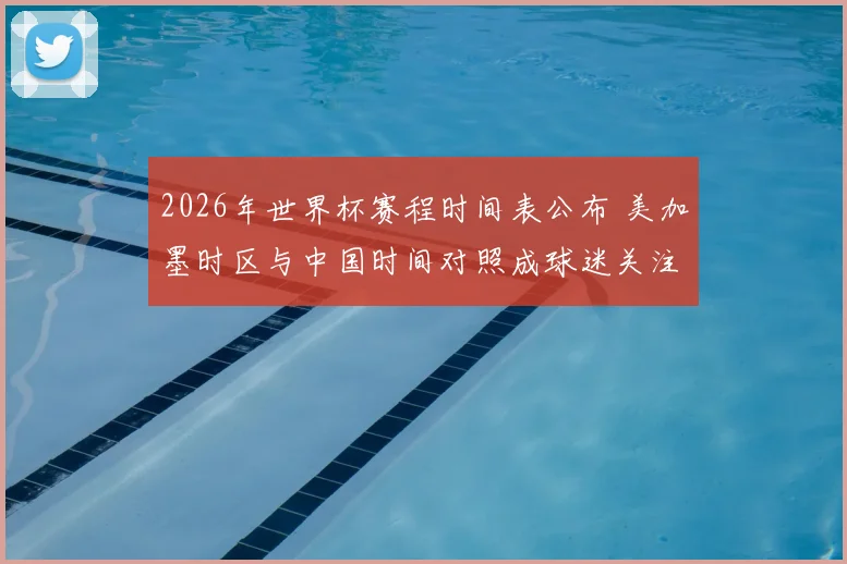 2026年世界杯赛程时间表公布 美加墨时区与中国时间对照成球迷关注焦点