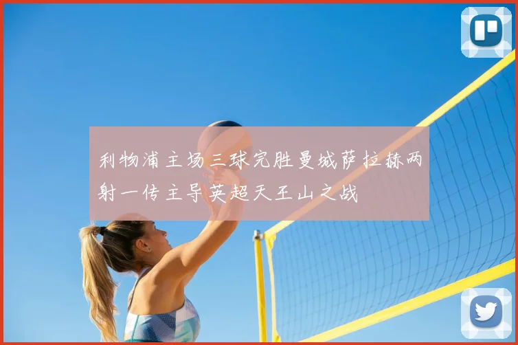 利物浦主场三球完胜曼城萨拉赫两射一传主导英超天王山之战