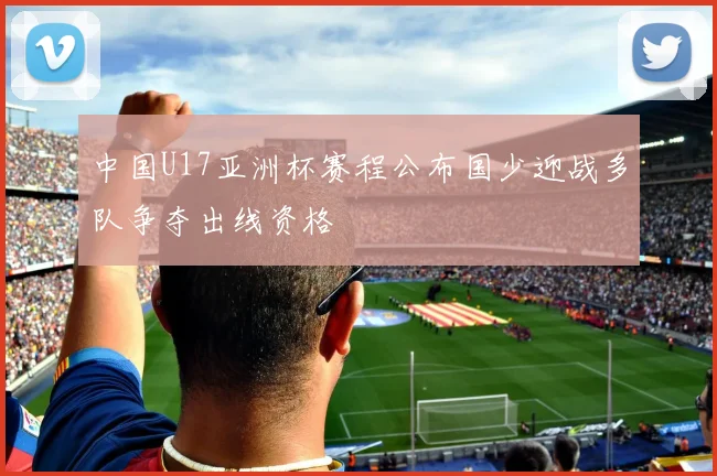 中国U17亚洲杯赛程公布国少迎战多队争夺出线资格