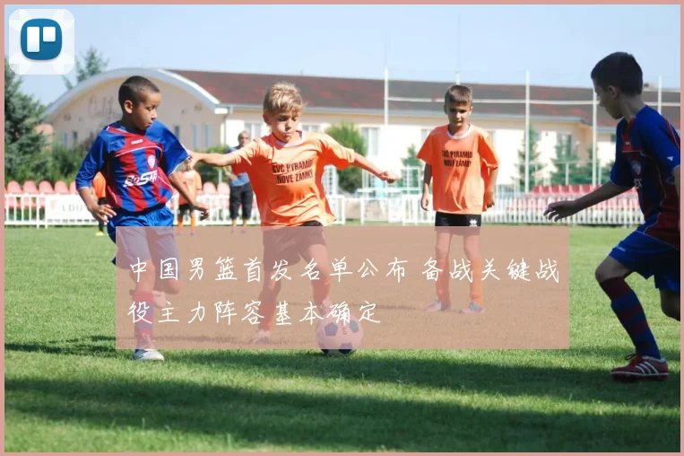 中国男篮首发名单公布 备战关键战役主力阵容基本确定