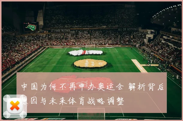 中国为何不再申办奥运会 解析背后原因与未来体育战略调整
