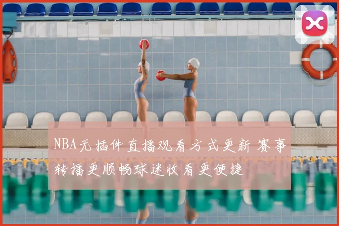 NBA无插件直播观看方式更新 赛事转播更顺畅球迷收看更便捷